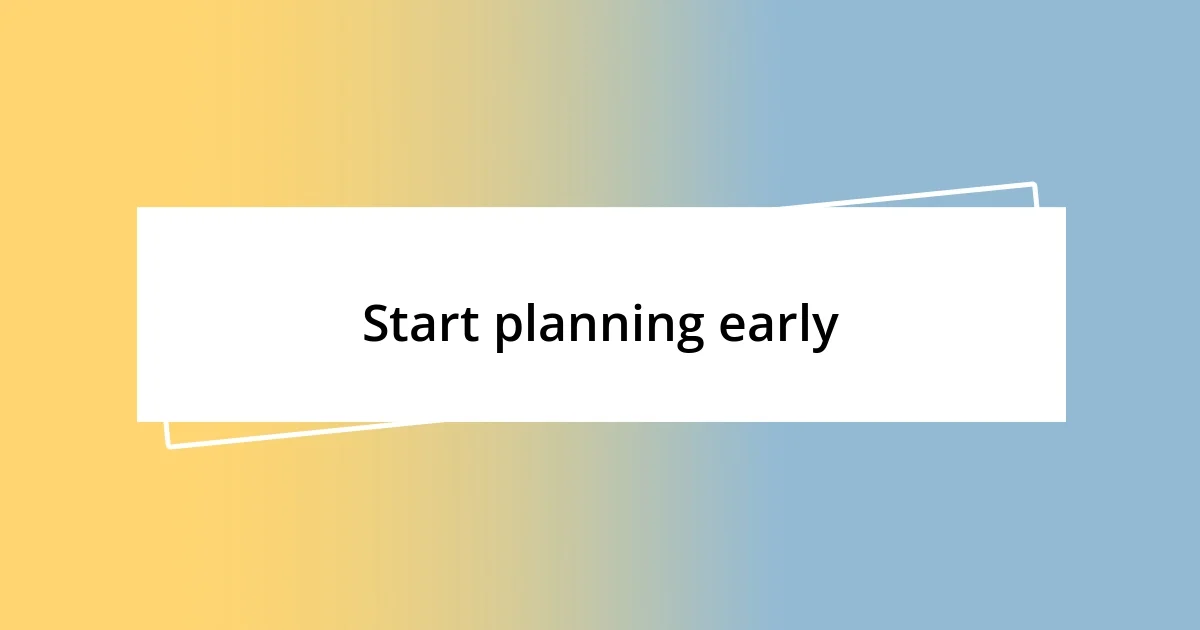 Start planning early