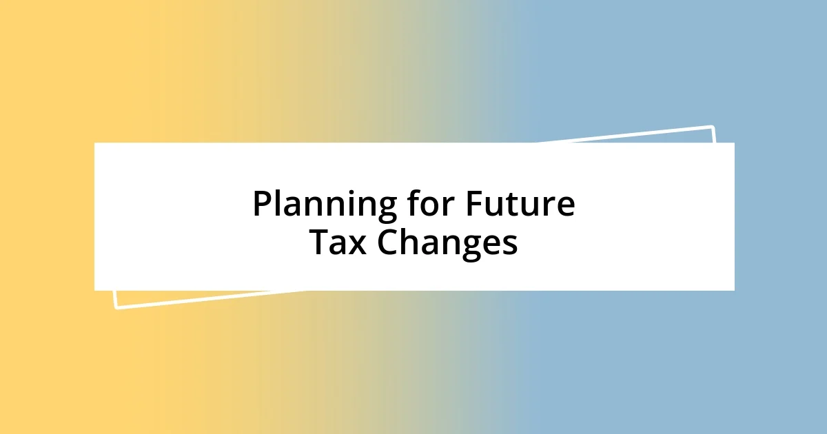 Planning for Future Tax Changes